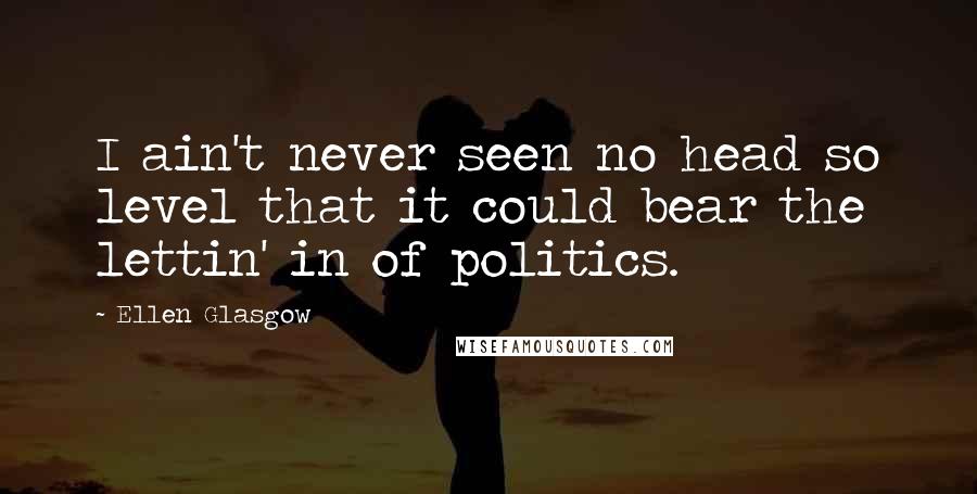 Ellen Glasgow Quotes: I ain't never seen no head so level that it could bear the lettin' in of politics.