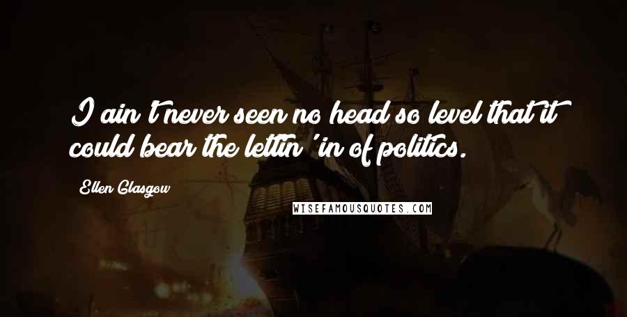 Ellen Glasgow Quotes: I ain't never seen no head so level that it could bear the lettin' in of politics.
