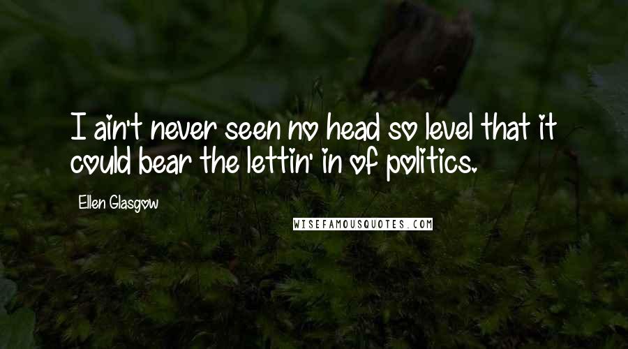 Ellen Glasgow Quotes: I ain't never seen no head so level that it could bear the lettin' in of politics.
