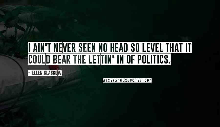 Ellen Glasgow Quotes: I ain't never seen no head so level that it could bear the lettin' in of politics.