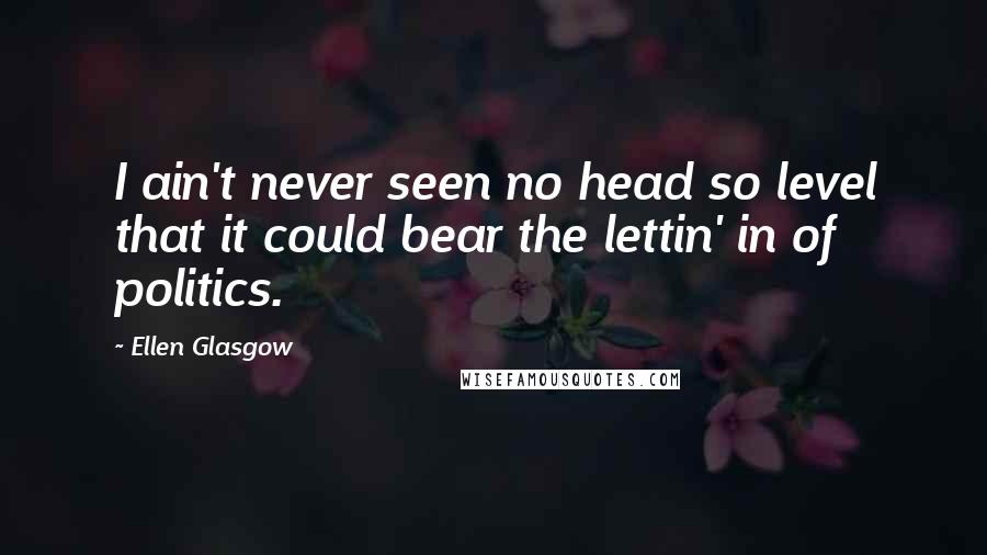 Ellen Glasgow Quotes: I ain't never seen no head so level that it could bear the lettin' in of politics.
