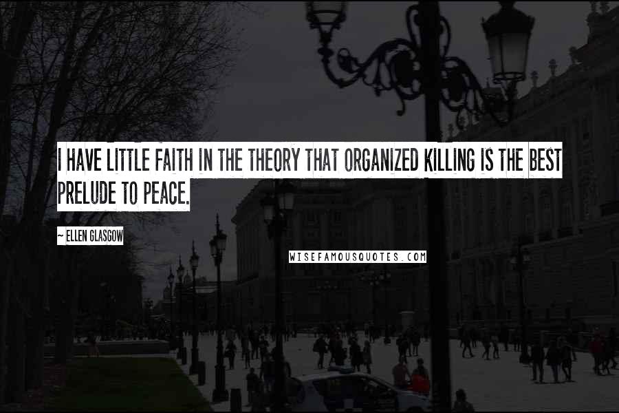 Ellen Glasgow Quotes: I have little faith in the theory that organized killing is the best prelude to peace.