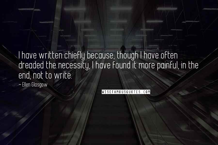 Ellen Glasgow Quotes: I have written chiefly because, though I have often dreaded the necessity, I have found it more painful, in the end, not to write.