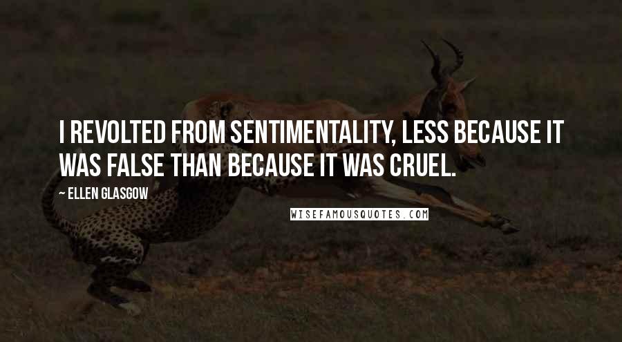 Ellen Glasgow Quotes: I revolted from sentimentality, less because it was false than because it was cruel.
