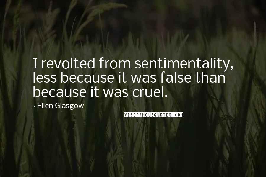 Ellen Glasgow Quotes: I revolted from sentimentality, less because it was false than because it was cruel.