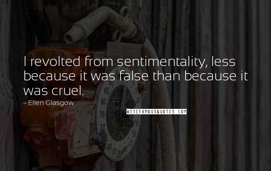 Ellen Glasgow Quotes: I revolted from sentimentality, less because it was false than because it was cruel.