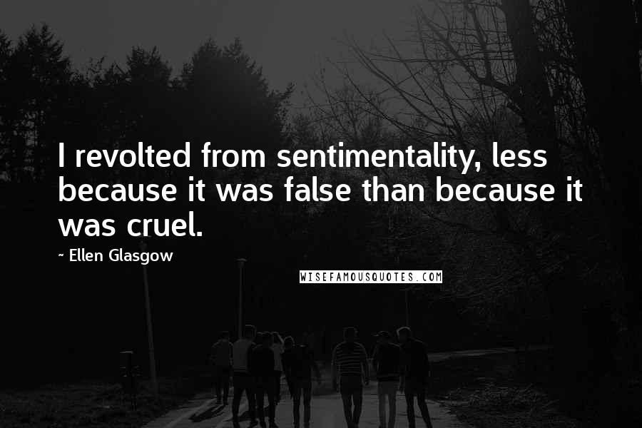 Ellen Glasgow Quotes: I revolted from sentimentality, less because it was false than because it was cruel.