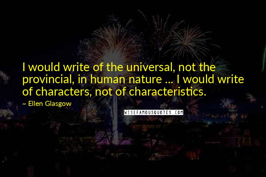 Ellen Glasgow Quotes: I would write of the universal, not the provincial, in human nature ... I would write of characters, not of characteristics.