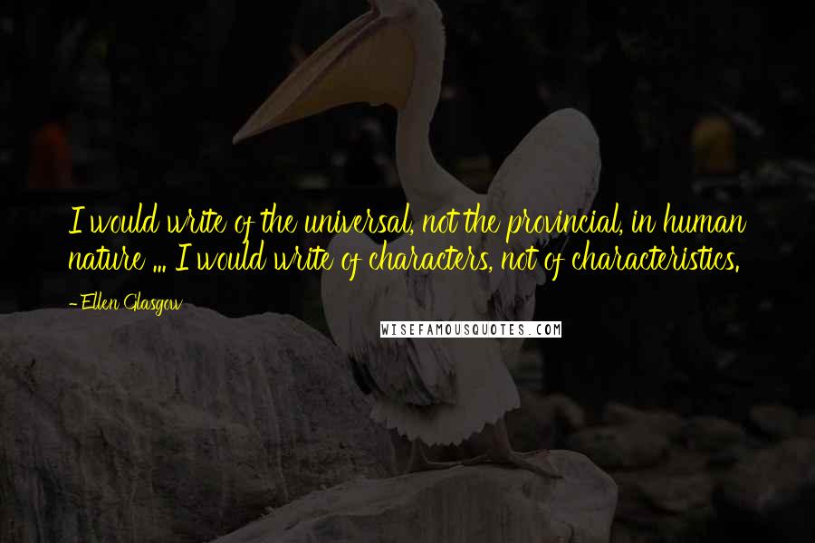 Ellen Glasgow Quotes: I would write of the universal, not the provincial, in human nature ... I would write of characters, not of characteristics.