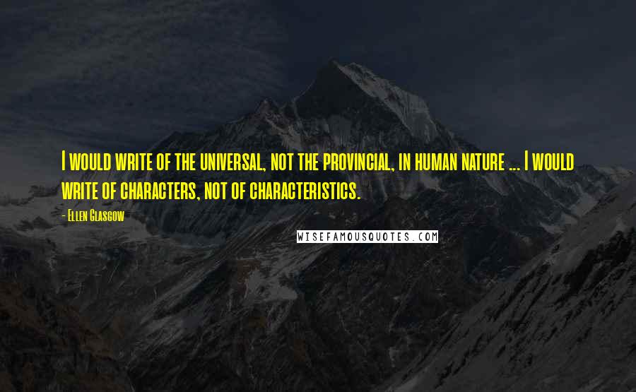 Ellen Glasgow Quotes: I would write of the universal, not the provincial, in human nature ... I would write of characters, not of characteristics.