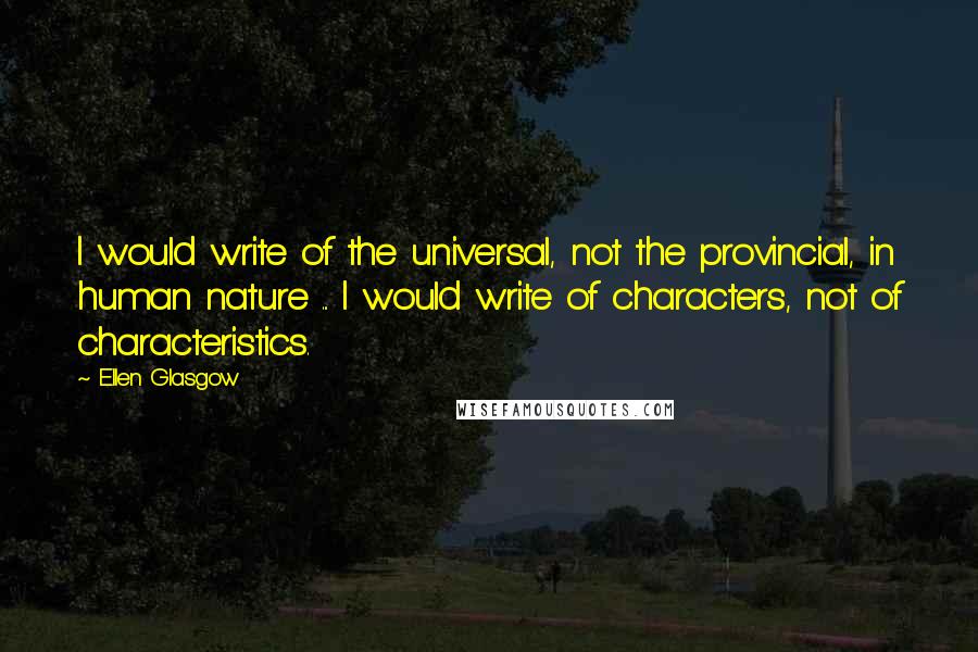 Ellen Glasgow Quotes: I would write of the universal, not the provincial, in human nature ... I would write of characters, not of characteristics.