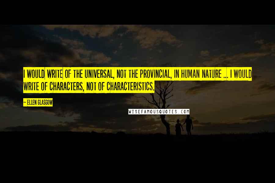 Ellen Glasgow Quotes: I would write of the universal, not the provincial, in human nature ... I would write of characters, not of characteristics.