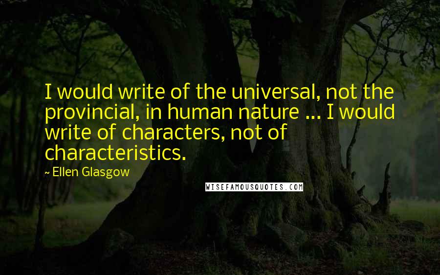 Ellen Glasgow Quotes: I would write of the universal, not the provincial, in human nature ... I would write of characters, not of characteristics.