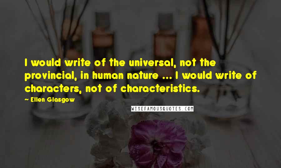 Ellen Glasgow Quotes: I would write of the universal, not the provincial, in human nature ... I would write of characters, not of characteristics.