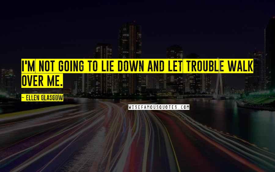 Ellen Glasgow Quotes: I'm not going to lie down and let trouble walk over me.
