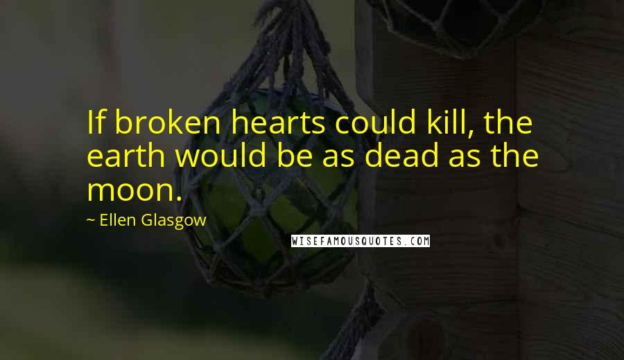 Ellen Glasgow Quotes: If broken hearts could kill, the earth would be as dead as the moon.