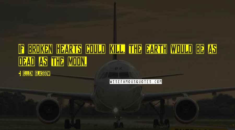 Ellen Glasgow Quotes: If broken hearts could kill, the earth would be as dead as the moon.