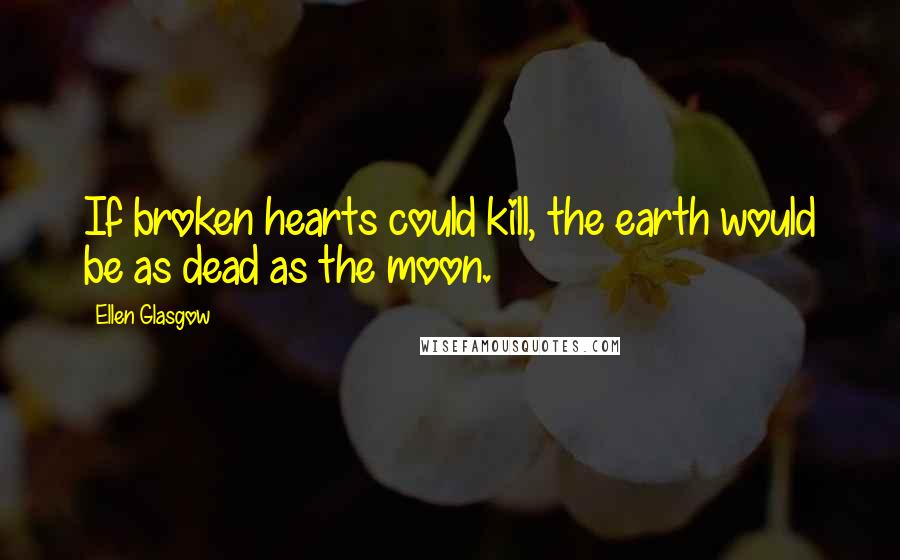 Ellen Glasgow Quotes: If broken hearts could kill, the earth would be as dead as the moon.