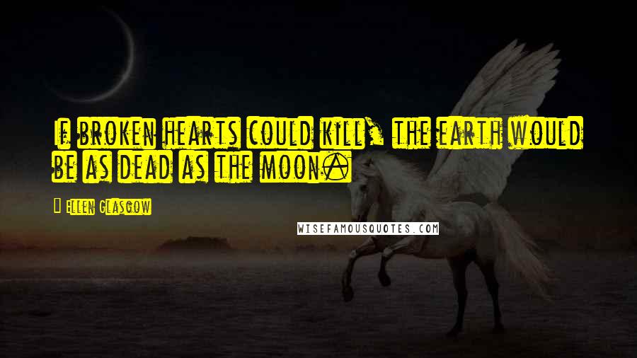 Ellen Glasgow Quotes: If broken hearts could kill, the earth would be as dead as the moon.