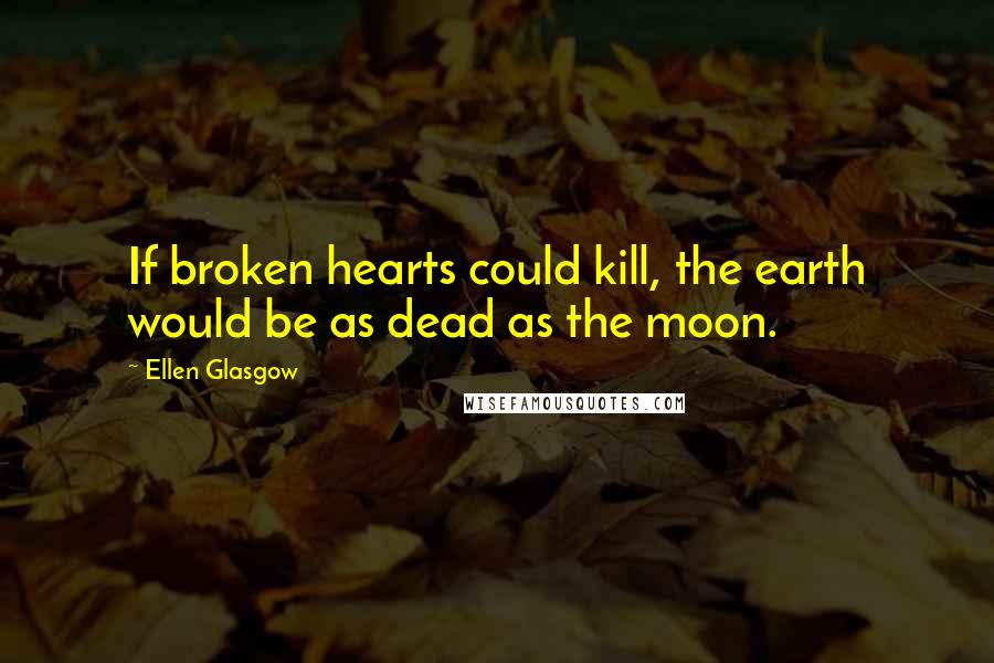 Ellen Glasgow Quotes: If broken hearts could kill, the earth would be as dead as the moon.