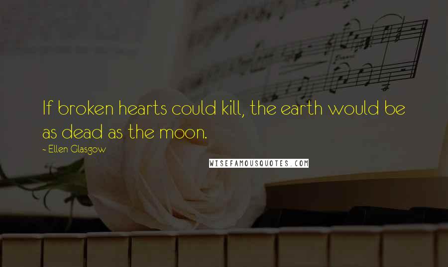 Ellen Glasgow Quotes: If broken hearts could kill, the earth would be as dead as the moon.