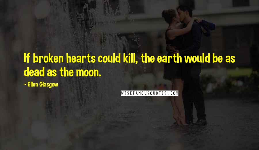 Ellen Glasgow Quotes: If broken hearts could kill, the earth would be as dead as the moon.