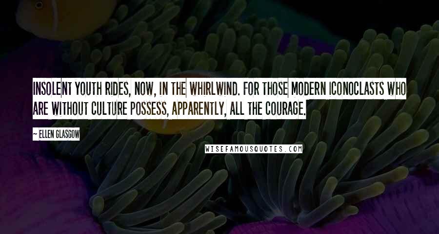 Ellen Glasgow Quotes: Insolent youth rides, now, in the whirlwind. For those modern iconoclasts who are without culture possess, apparently, all the courage.