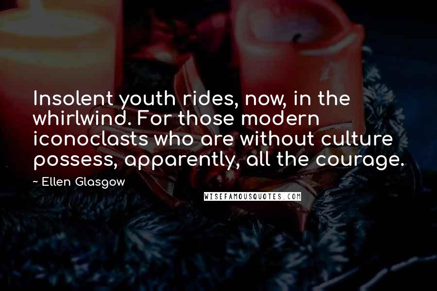 Ellen Glasgow Quotes: Insolent youth rides, now, in the whirlwind. For those modern iconoclasts who are without culture possess, apparently, all the courage.