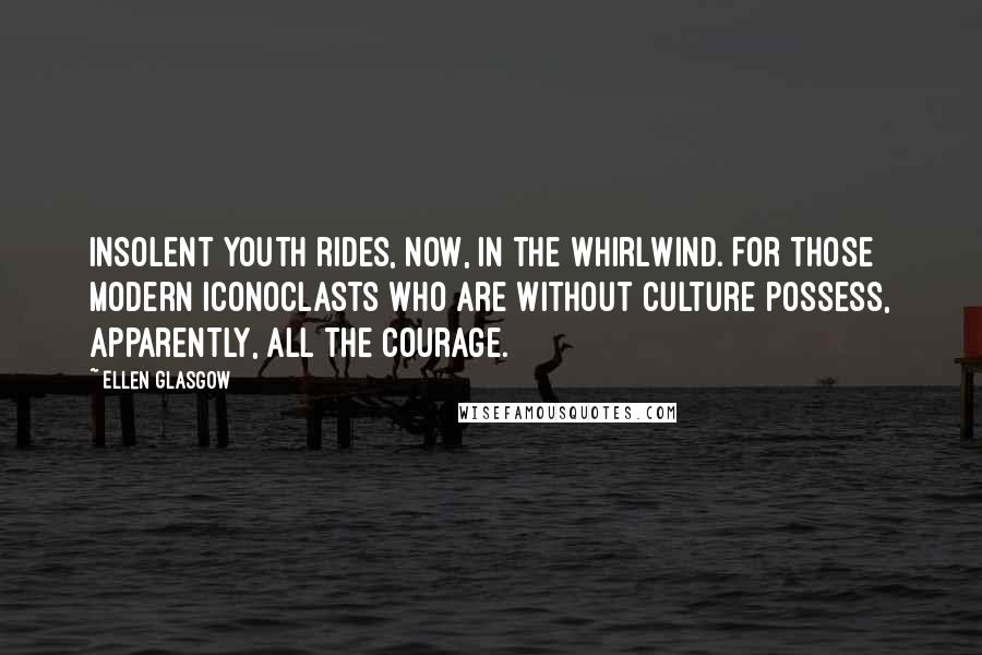 Ellen Glasgow Quotes: Insolent youth rides, now, in the whirlwind. For those modern iconoclasts who are without culture possess, apparently, all the courage.