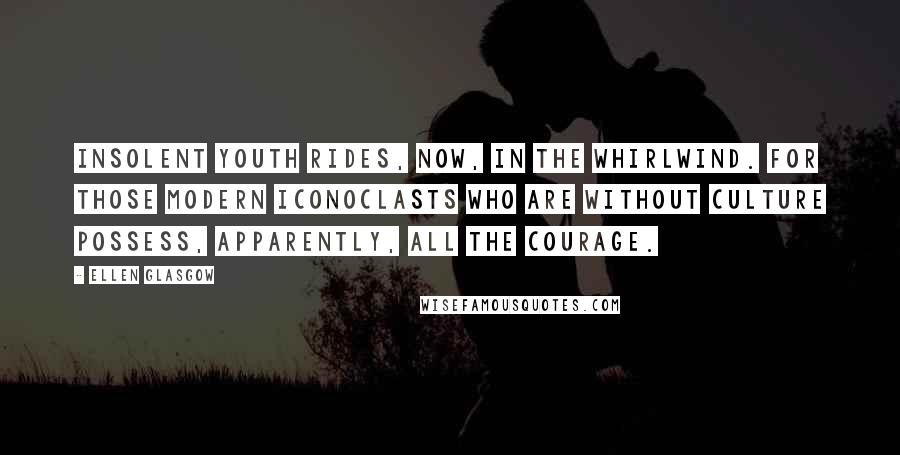 Ellen Glasgow Quotes: Insolent youth rides, now, in the whirlwind. For those modern iconoclasts who are without culture possess, apparently, all the courage.