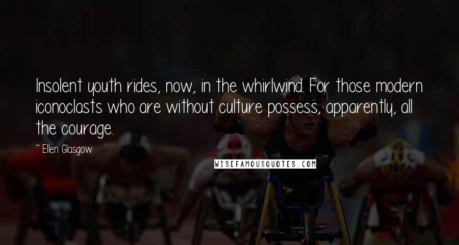 Ellen Glasgow Quotes: Insolent youth rides, now, in the whirlwind. For those modern iconoclasts who are without culture possess, apparently, all the courage.