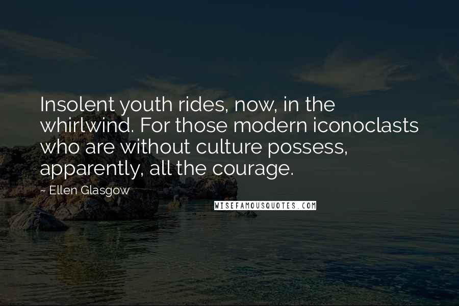 Ellen Glasgow Quotes: Insolent youth rides, now, in the whirlwind. For those modern iconoclasts who are without culture possess, apparently, all the courage.