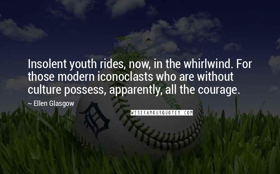 Ellen Glasgow Quotes: Insolent youth rides, now, in the whirlwind. For those modern iconoclasts who are without culture possess, apparently, all the courage.