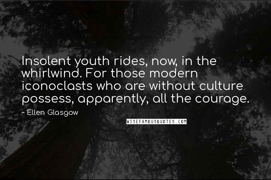 Ellen Glasgow Quotes: Insolent youth rides, now, in the whirlwind. For those modern iconoclasts who are without culture possess, apparently, all the courage.