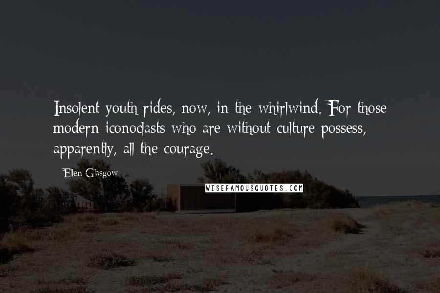 Ellen Glasgow Quotes: Insolent youth rides, now, in the whirlwind. For those modern iconoclasts who are without culture possess, apparently, all the courage.