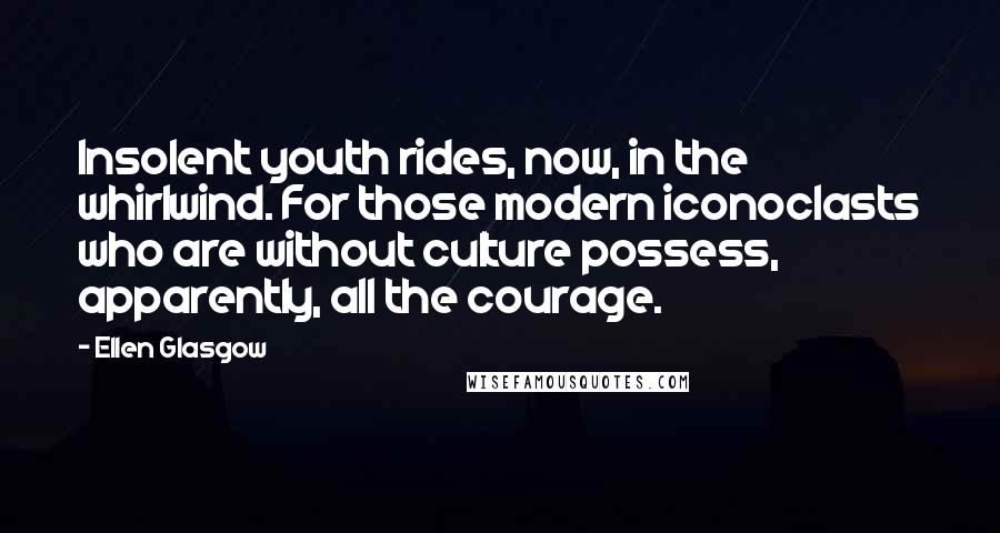 Ellen Glasgow Quotes: Insolent youth rides, now, in the whirlwind. For those modern iconoclasts who are without culture possess, apparently, all the courage.