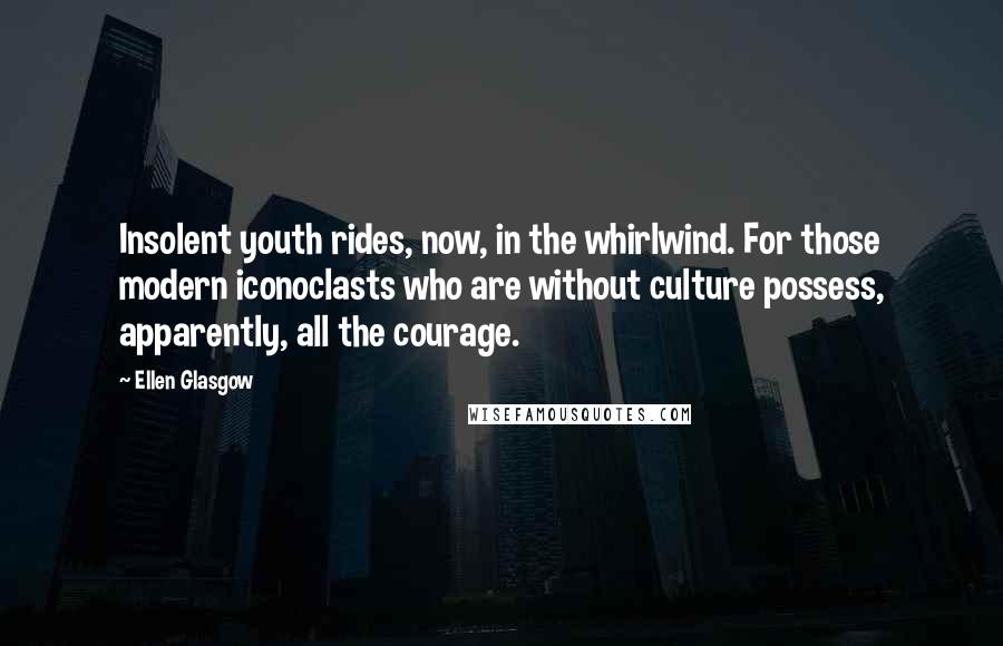 Ellen Glasgow Quotes: Insolent youth rides, now, in the whirlwind. For those modern iconoclasts who are without culture possess, apparently, all the courage.