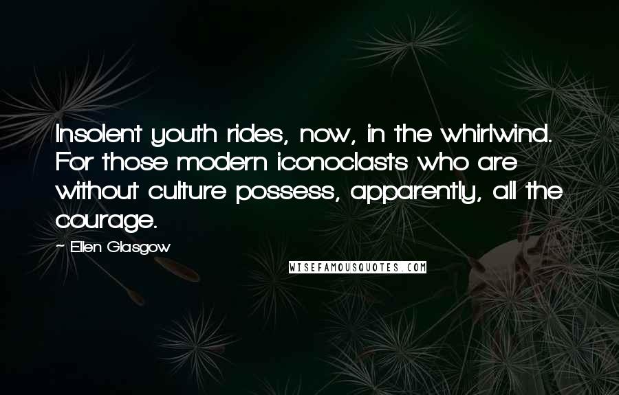 Ellen Glasgow Quotes: Insolent youth rides, now, in the whirlwind. For those modern iconoclasts who are without culture possess, apparently, all the courage.