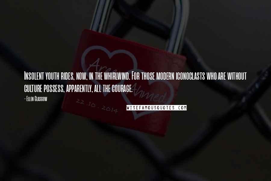 Ellen Glasgow Quotes: Insolent youth rides, now, in the whirlwind. For those modern iconoclasts who are without culture possess, apparently, all the courage.