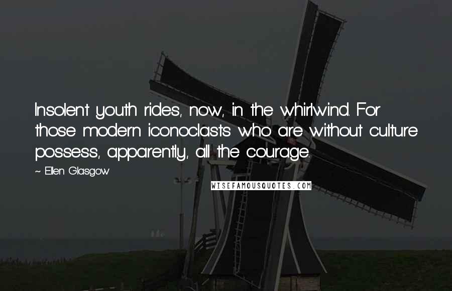 Ellen Glasgow Quotes: Insolent youth rides, now, in the whirlwind. For those modern iconoclasts who are without culture possess, apparently, all the courage.