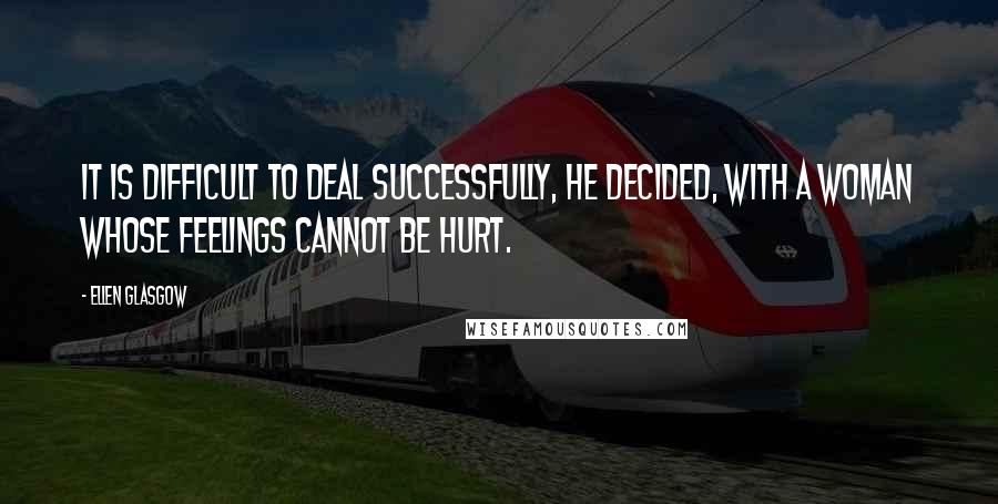 Ellen Glasgow Quotes: It is difficult to deal successfully, he decided, with a woman whose feelings cannot be hurt.