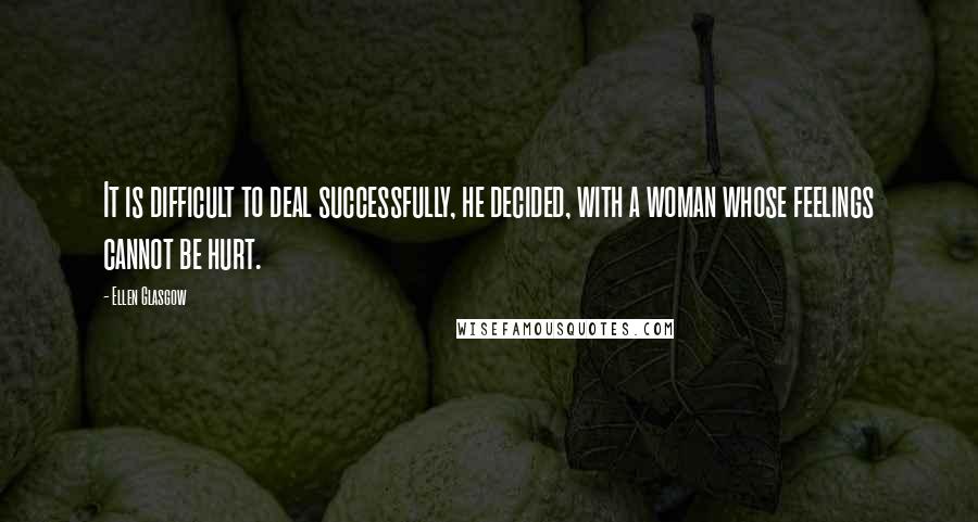 Ellen Glasgow Quotes: It is difficult to deal successfully, he decided, with a woman whose feelings cannot be hurt.