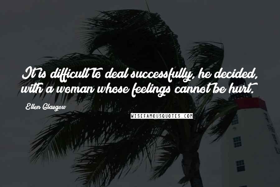 Ellen Glasgow Quotes: It is difficult to deal successfully, he decided, with a woman whose feelings cannot be hurt.