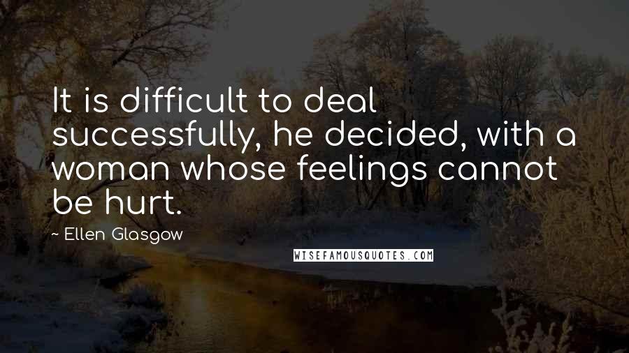 Ellen Glasgow Quotes: It is difficult to deal successfully, he decided, with a woman whose feelings cannot be hurt.