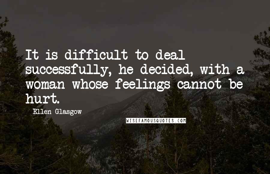 Ellen Glasgow Quotes: It is difficult to deal successfully, he decided, with a woman whose feelings cannot be hurt.