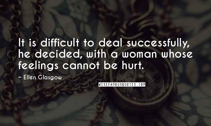 Ellen Glasgow Quotes: It is difficult to deal successfully, he decided, with a woman whose feelings cannot be hurt.