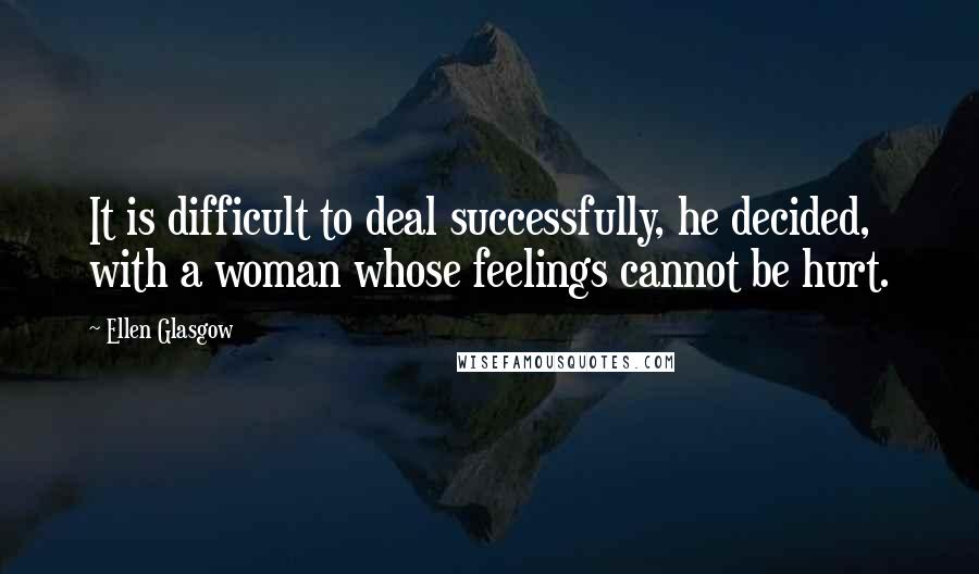 Ellen Glasgow Quotes: It is difficult to deal successfully, he decided, with a woman whose feelings cannot be hurt.