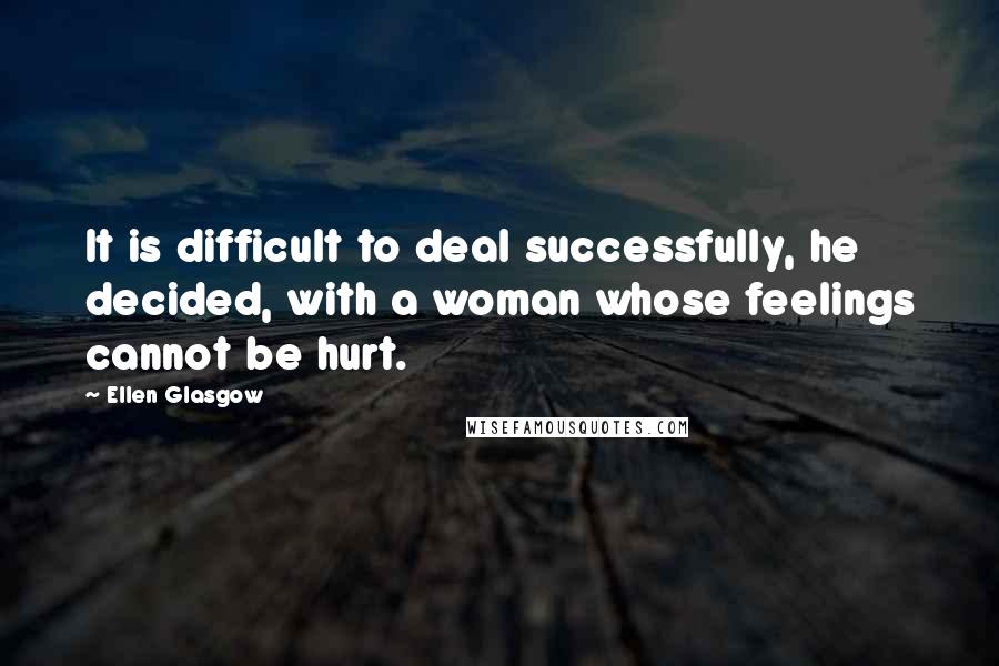 Ellen Glasgow Quotes: It is difficult to deal successfully, he decided, with a woman whose feelings cannot be hurt.