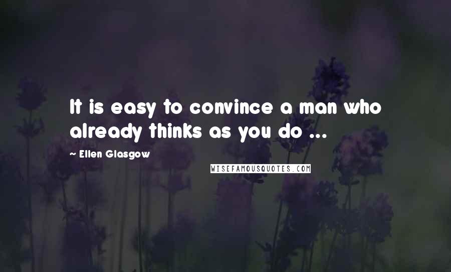 Ellen Glasgow Quotes: It is easy to convince a man who already thinks as you do ...
