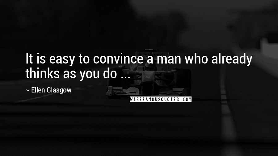 Ellen Glasgow Quotes: It is easy to convince a man who already thinks as you do ...